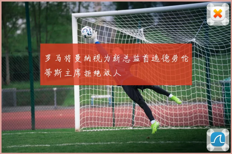 罗马将曼纳视为新总监首选德劳伦蒂斯主席拒绝放人