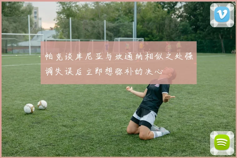 帕克谈库尼亚与坎通纳相似之处强调失误后立即想弥补的决心