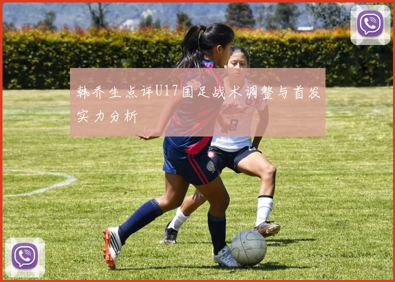 韩乔生点评U17国足战术调整与首发实力分析