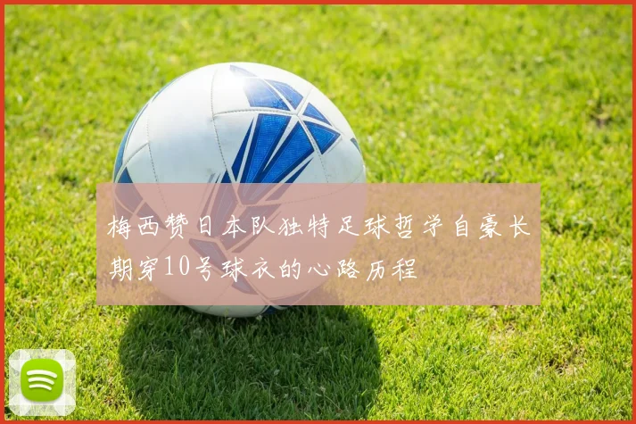 梅西赞日本队独特足球哲学自豪长期穿10号球衣的心路历程