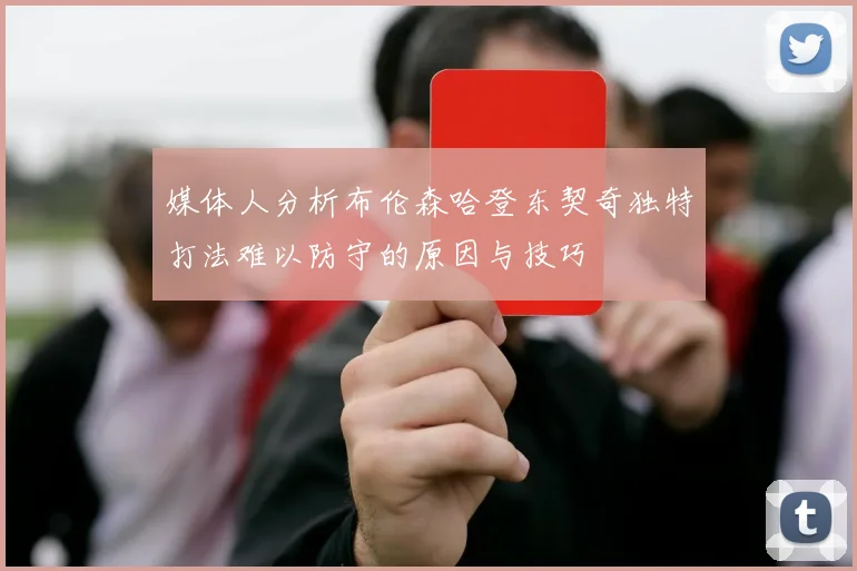 媒体人分析布伦森哈登东契奇独特打法难以防守的原因与技巧