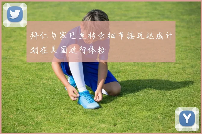 拜仁与塞巴里转会细节接近达成计划在美国进行体检