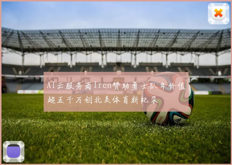 AI云服务商Iren赞助勇士队年价值超五千万创北美体育新纪录