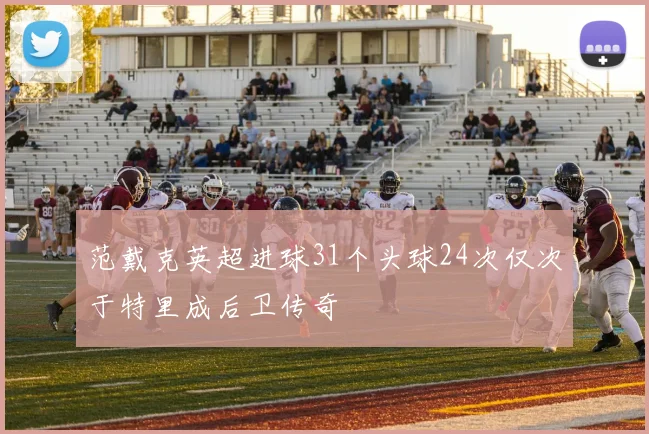 范戴克英超进球31个头球24次仅次于特里成后卫传奇