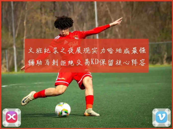 文班纪录之夜展现实力哈珀成最强辅助马刺拒绝交易KD保留核心阵容