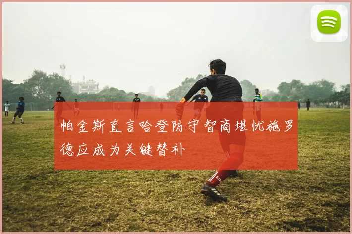 帕金斯直言哈登防守智商堪忧施罗德应成为关键替补