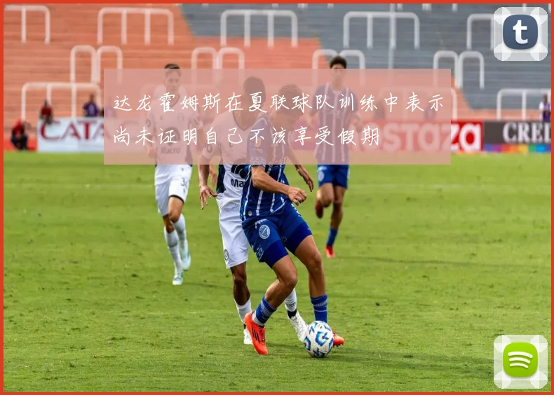 达龙霍姆斯在夏联球队训练中表示尚未证明自己不该享受假期