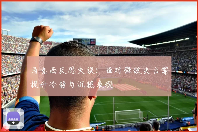 马克西反思失误：面对强敌夹击需提升冷静与沉稳表现