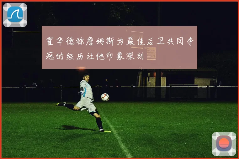 霍华德称詹姆斯为最佳后卫共同夺冠的经历让他印象深刻