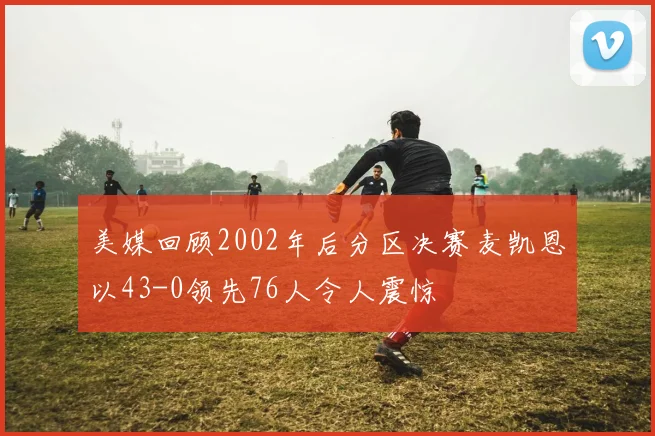 美媒回顾2002年后分区决赛麦凯恩以43-0领先76人令人震惊