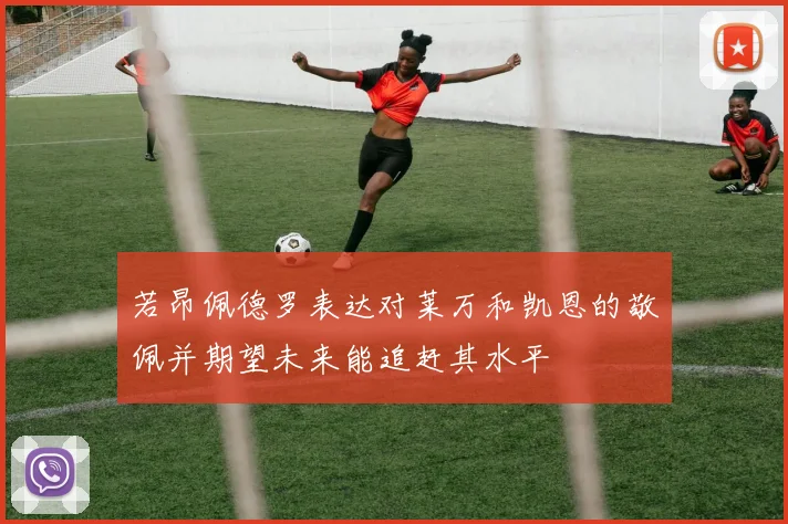 若昂佩德罗表达对莱万和凯恩的敬佩并期望未来能追赶其水平