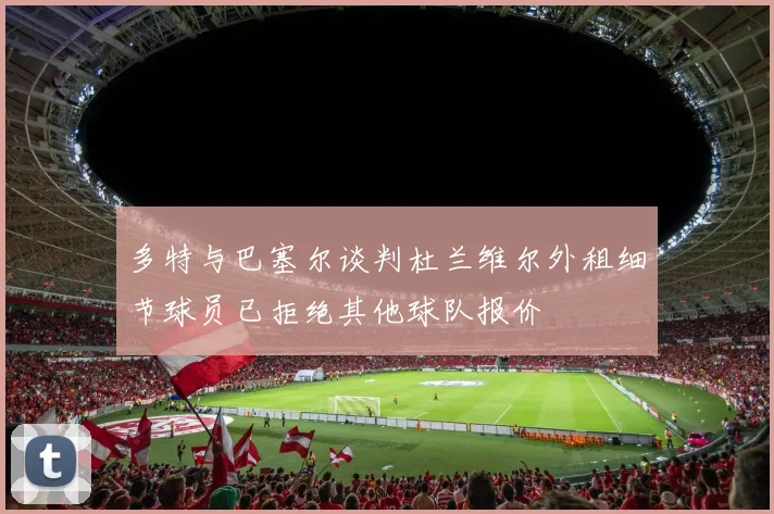 多特与巴塞尔谈判杜兰维尔外租细节球员已拒绝其他球队报价