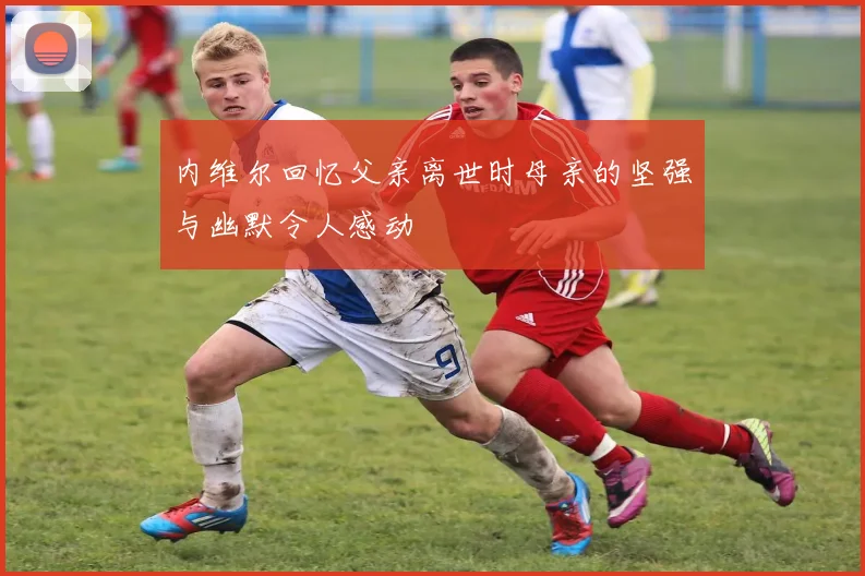 内维尔回忆父亲离世时母亲的坚强与幽默令人感动