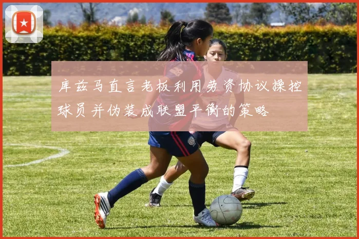 库兹马直言老板利用劳资协议操控球员并伪装成联盟平衡的策略