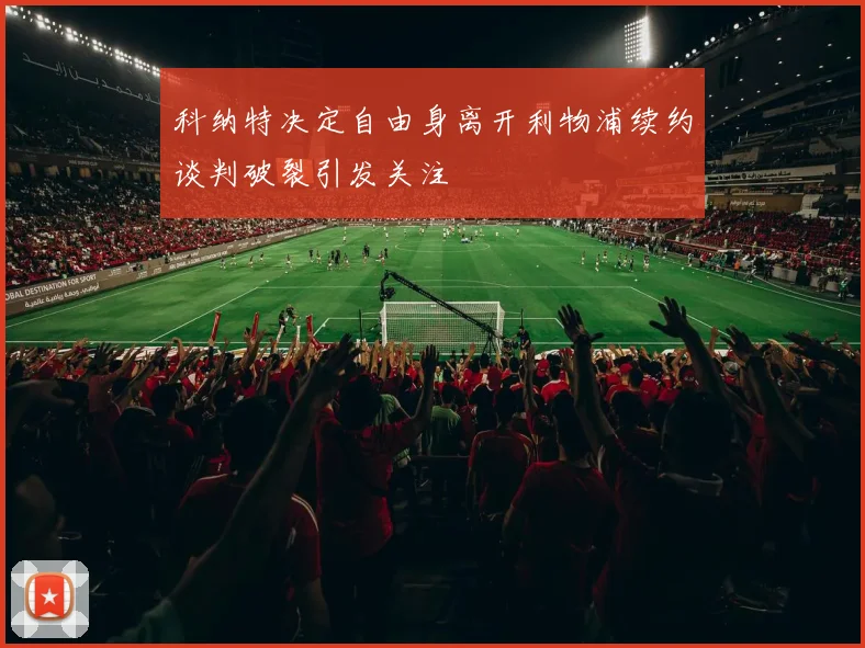 科纳特决定自由身离开利物浦续约谈判破裂引发关注
