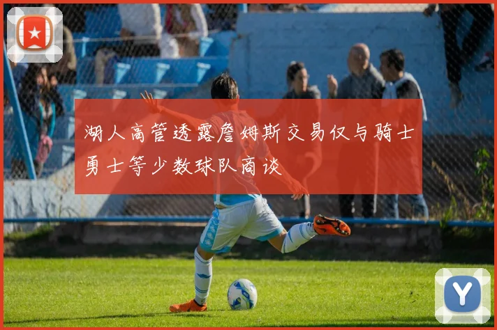 湖人高管透露詹姆斯交易仅与骑士勇士等少数球队商谈
