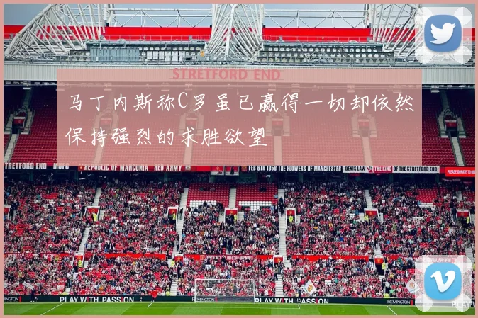 马丁内斯称C罗虽已赢得一切却依然保持强烈的求胜欲望