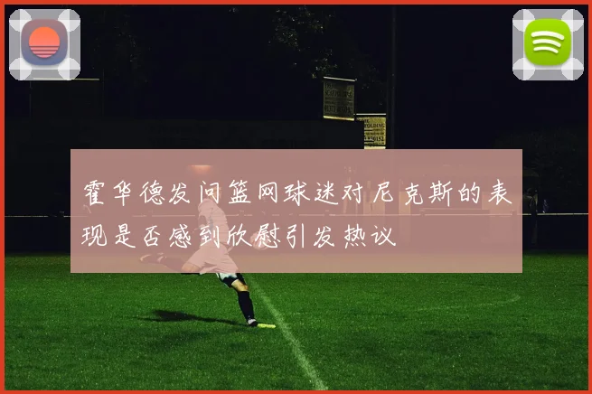 霍华德发问篮网球迷对尼克斯的表现是否感到欣慰引发热议
