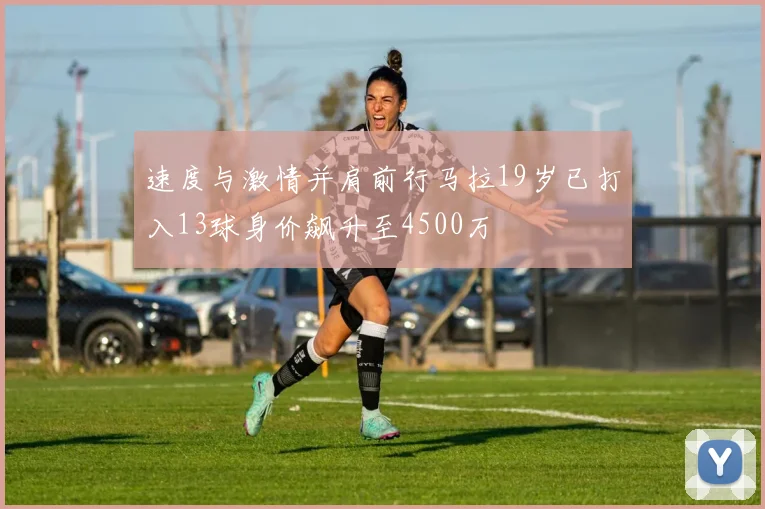 速度与激情并肩前行马拉19岁已打入13球身价飙升至4500万