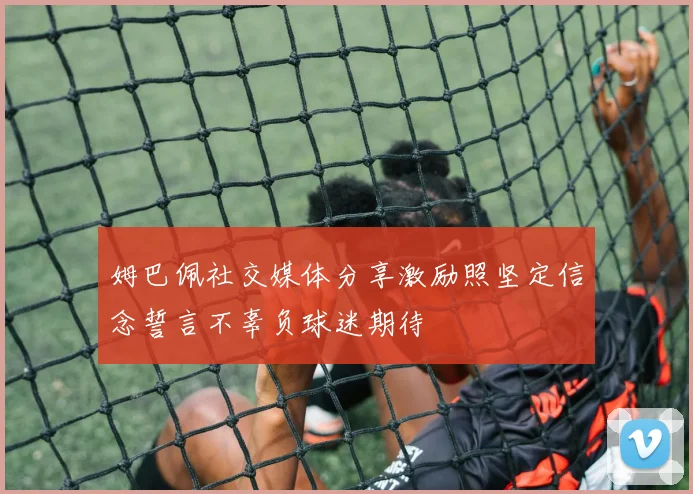 姆巴佩社交媒体分享激励照坚定信念誓言不辜负球迷期待