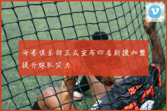 海港俱乐部正式宣布四名新援加盟提升球队实力