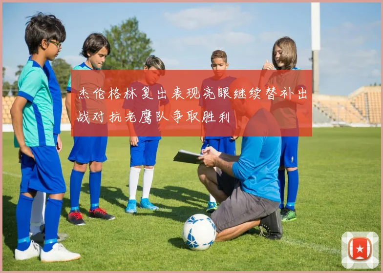 杰伦格林复出表现亮眼继续替补出战对抗老鹰队争取胜利