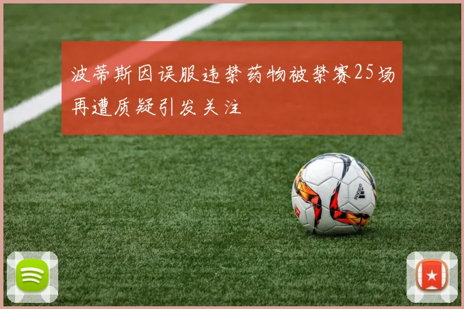 波蒂斯因误服违禁药物被禁赛25场再遭质疑引发关注