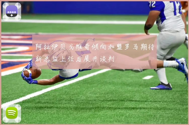 阿拉伊贝戈维奇倾向加盟罗马期待新总监上任后展开谈判