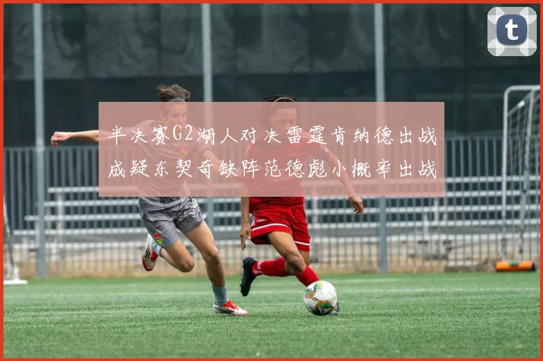 半决赛G2湖人对决雷霆肯纳德出战成疑东契奇缺阵范德彪小概率出战