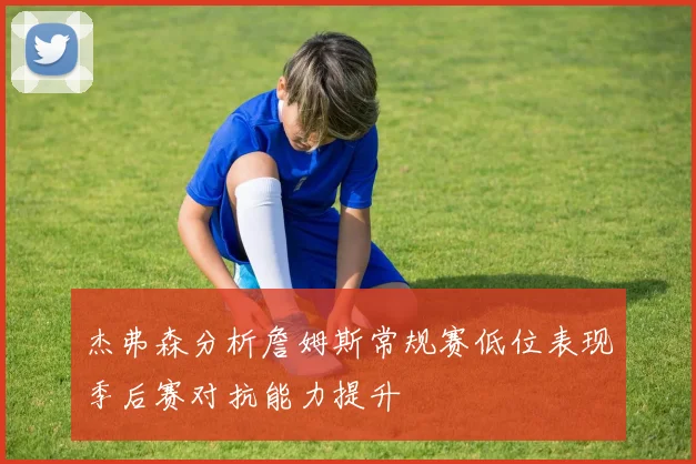 杰弗森分析詹姆斯常规赛低位表现季后赛对抗能力提升