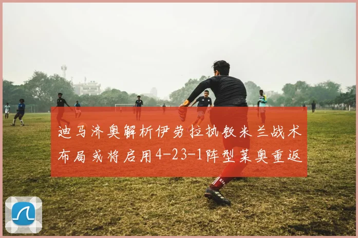 迪马济奥解析伊劳拉执教米兰战术布局或将启用4-23-1阵型莱奥重返左边锋位置