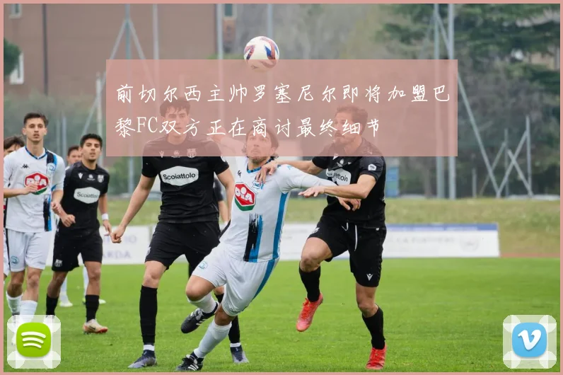 前切尔西主帅罗塞尼尔即将加盟巴黎FC双方正在商讨最终细节