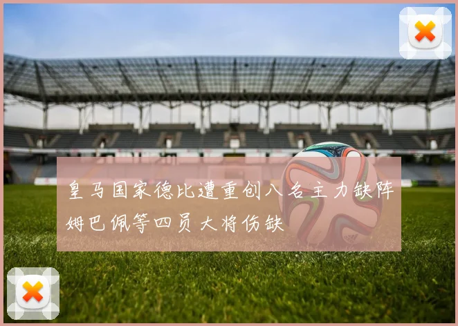 皇马国家德比遭重创八名主力缺阵姆巴佩等四员大将伤缺