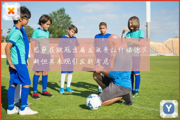 巴萨在欧冠出局后放弃拉什福德买断但其表现引发新考虑