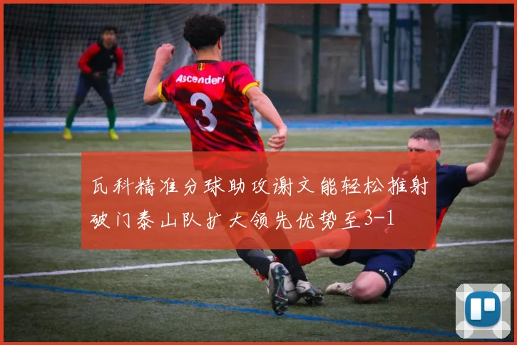 瓦科精准分球助攻谢文能轻松推射破门泰山队扩大领先优势至3-1